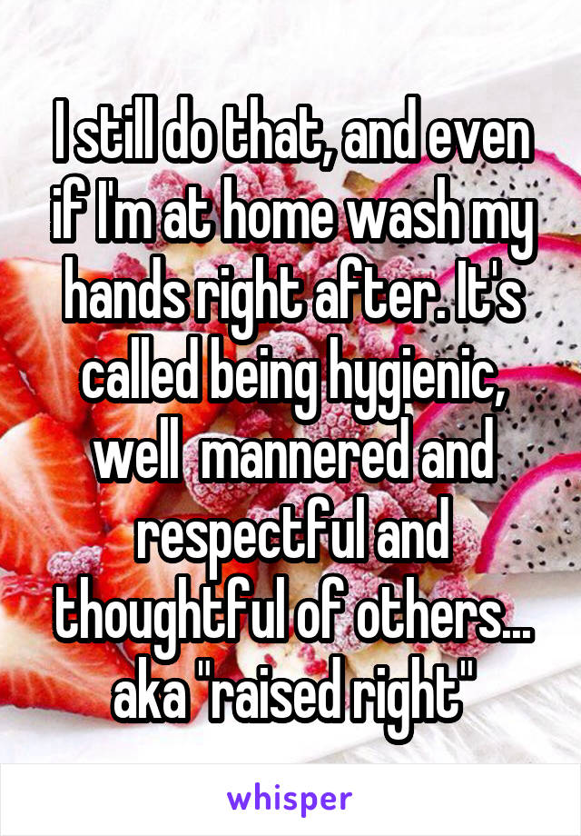 I still do that, and even if I'm at home wash my hands right after. It's called being hygienic, well  mannered and respectful and thoughtful of others... aka "raised right"
