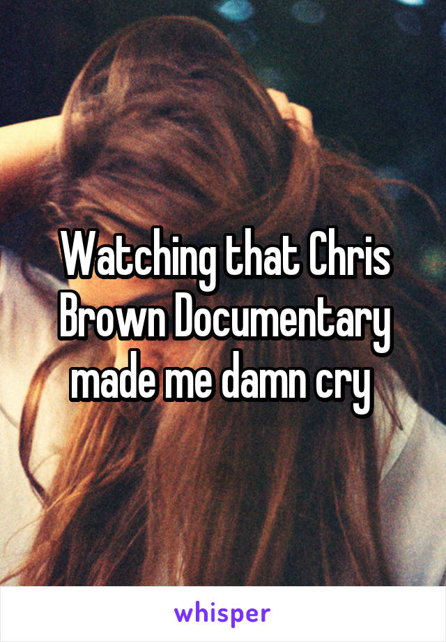 Watching that Chris Brown Documentary made me damn cry 