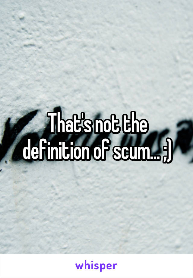 That's not the definition of scum... ;)
