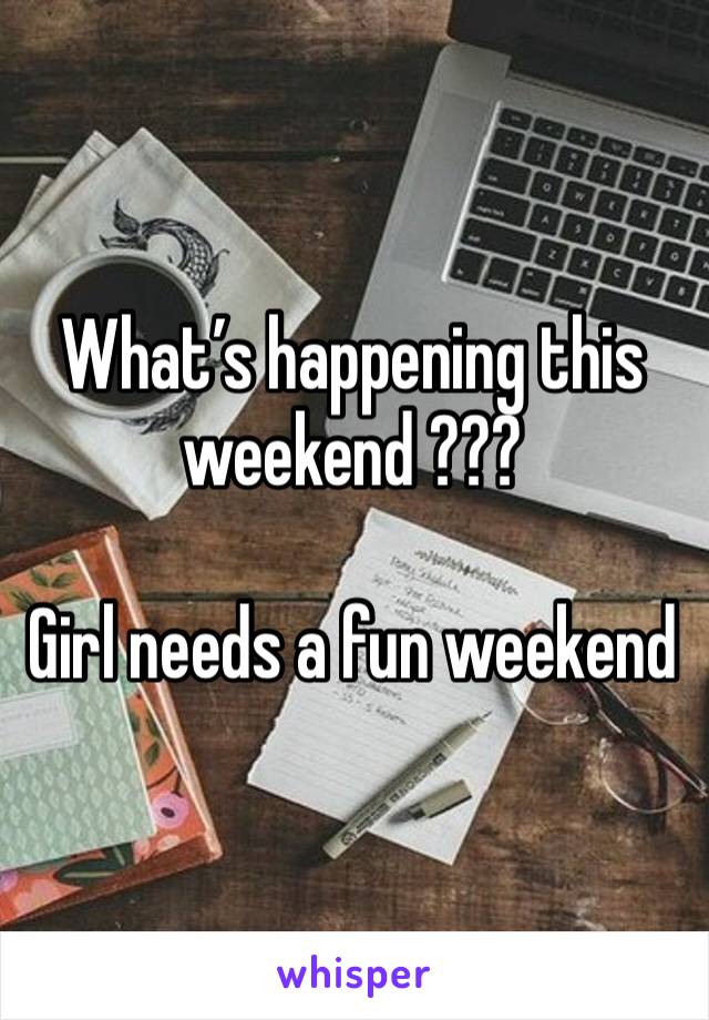 What’s happening this weekend ??? 

Girl needs a fun weekend 