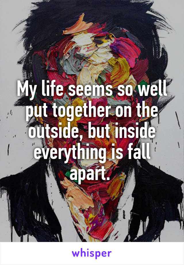 My life seems so well put together on the outside, but inside everything is fall apart. 
