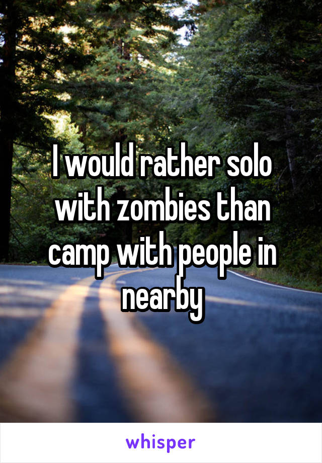 I would rather solo with zombies than camp with people in nearby