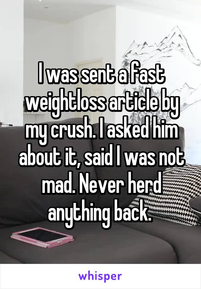 I was sent a fast weightloss article by my crush. I asked him about it, said I was not mad. Never herd anything back. 