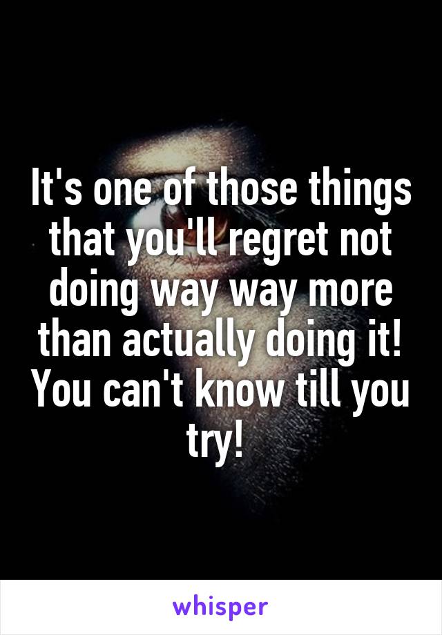 It's one of those things that you'll regret not doing way way more than actually doing it! You can't know till you try! 