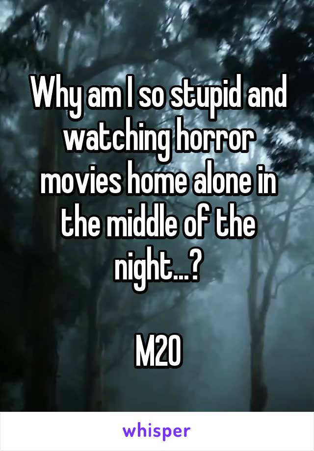 Why am I so stupid and watching horror movies home alone in the middle of the night...?

M20
