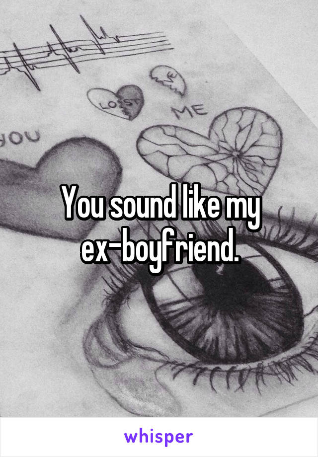 You sound like my ex-boyfriend.