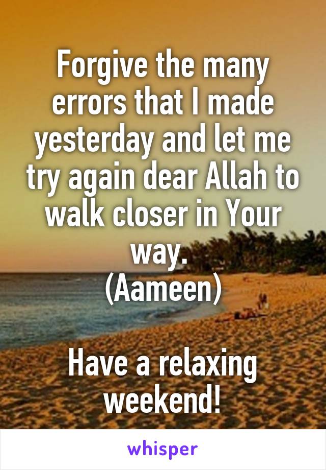 Forgive the many errors that I made yesterday and let me try again dear Allah to walk closer in Your way. 
(Aameen)

Have a relaxing weekend!