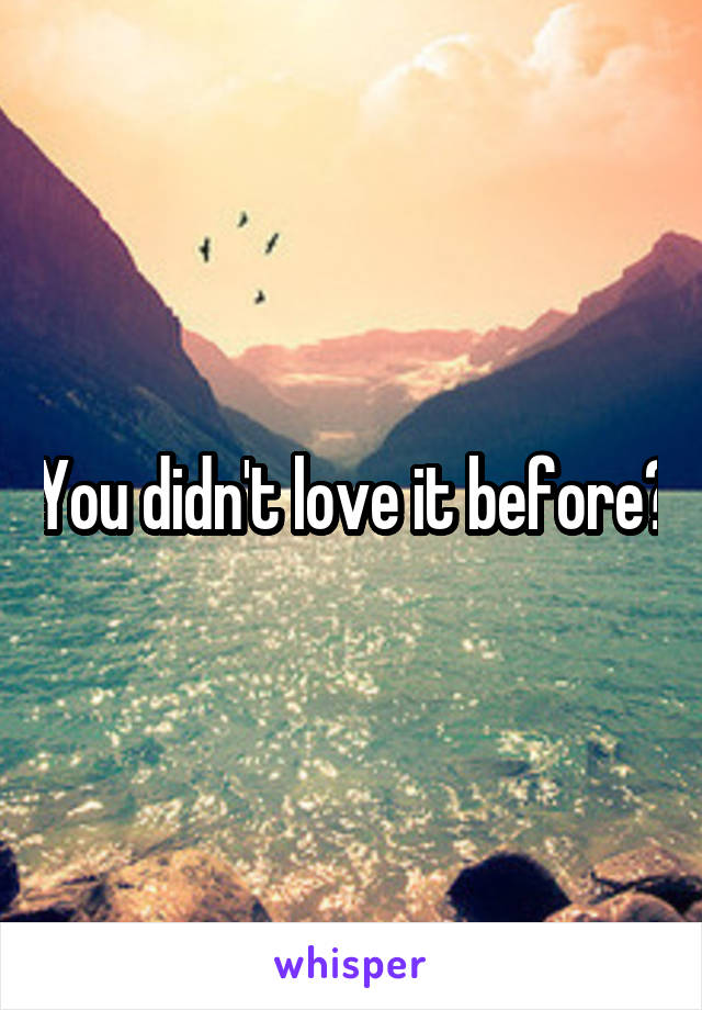 You didn't love it before?