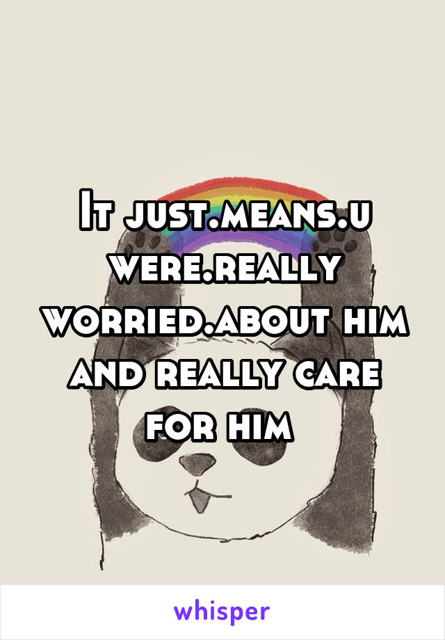 It just.means.u were.really worried.about him and really care for him 