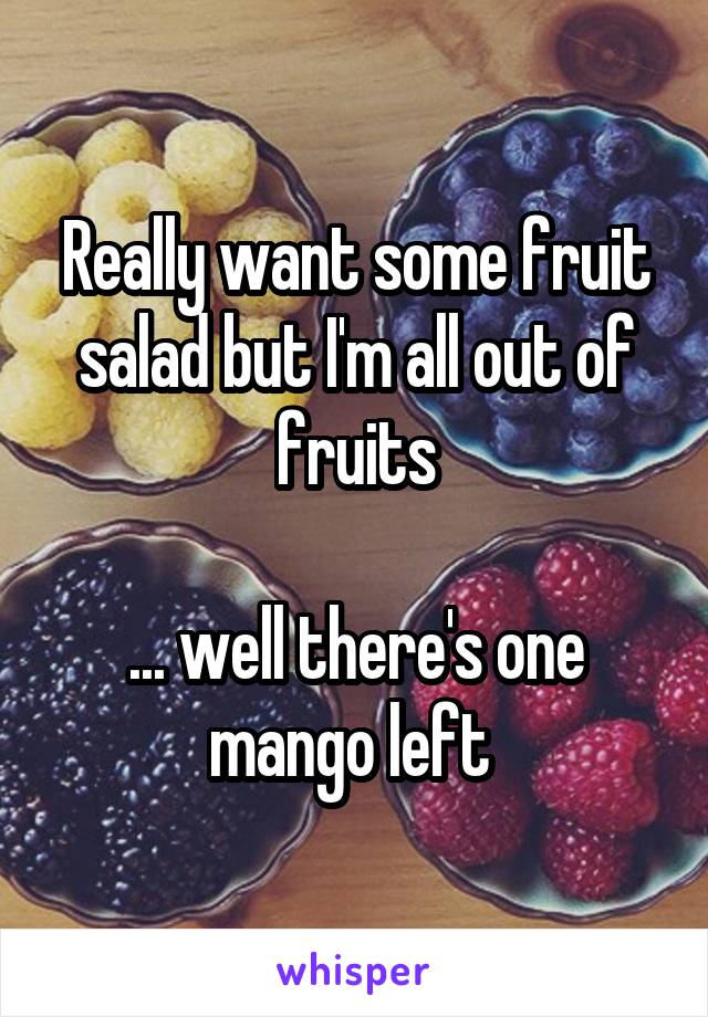 Really want some fruit salad but I'm all out of fruits

... well there's one mango left 
