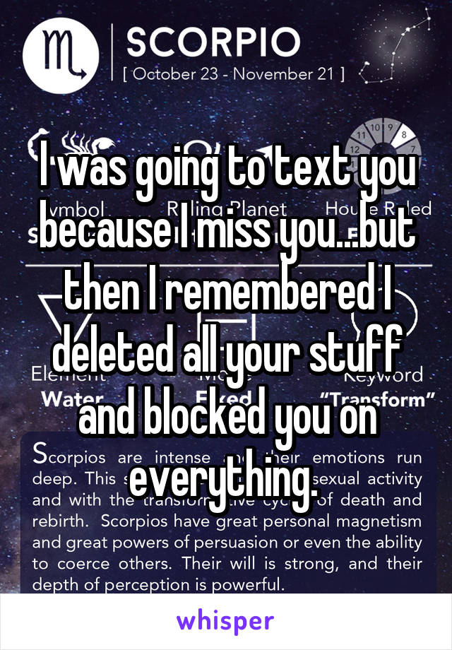 I was going to text you because I miss you...but then I remembered I deleted all your stuff and blocked you on everything. 