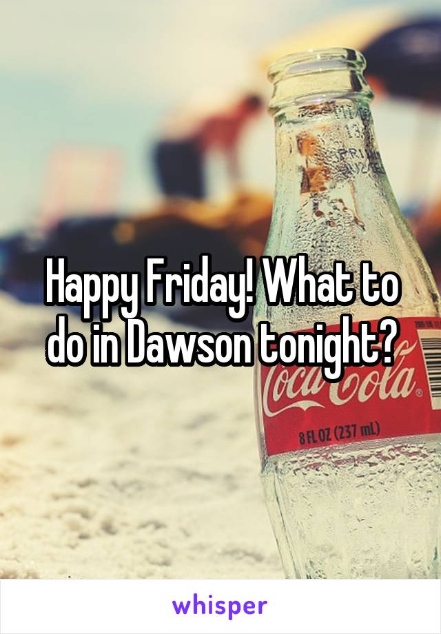 Happy Friday! What to do in Dawson tonight?