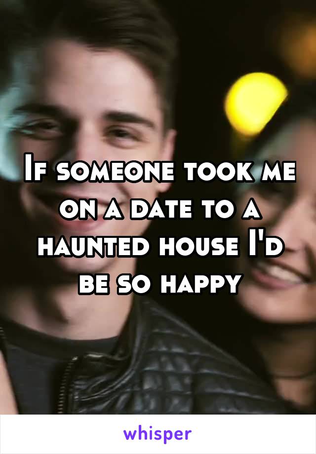 If someone took me on a date to a haunted house I'd be so happy