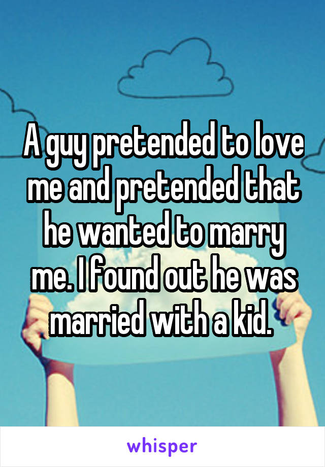 A guy pretended to love me and pretended that he wanted to marry me. I found out he was married with a kid. 
