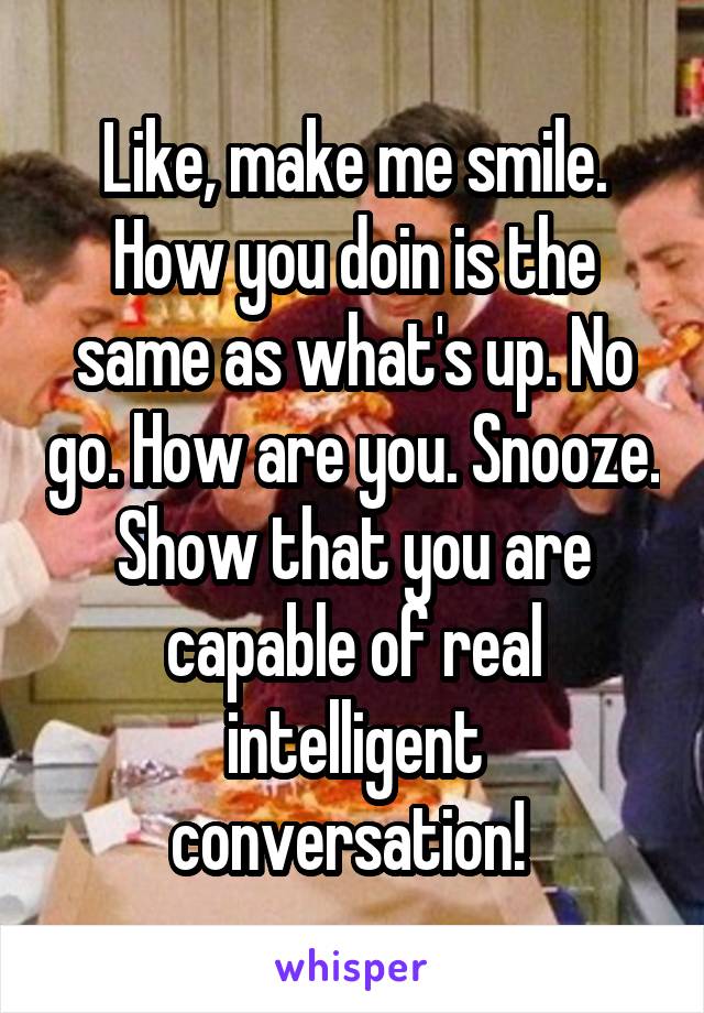 Like, make me smile. How you doin is the same as what's up. No go. How are you. Snooze. Show that you are capable of real intelligent conversation! 