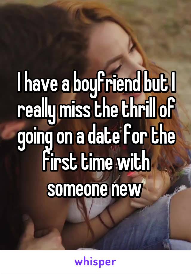 I have a boyfriend but I really miss the thrill of going on a date for the first time with someone new 