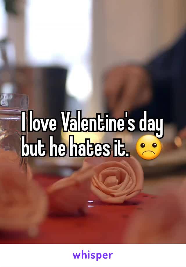I love Valentine's day but he hates it. ☹