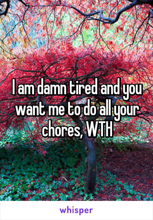 I am damn tired and you want me to do all your chores, WTH