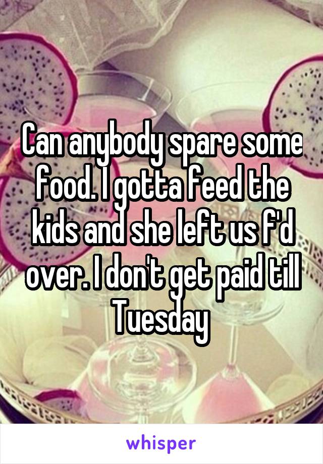 Can anybody spare some food. I gotta feed the kids and she left us f'd over. I don't get paid till Tuesday 