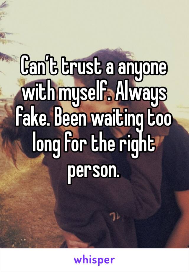 Can’t trust a anyone with myself. Always fake. Been waiting too long for the right person.