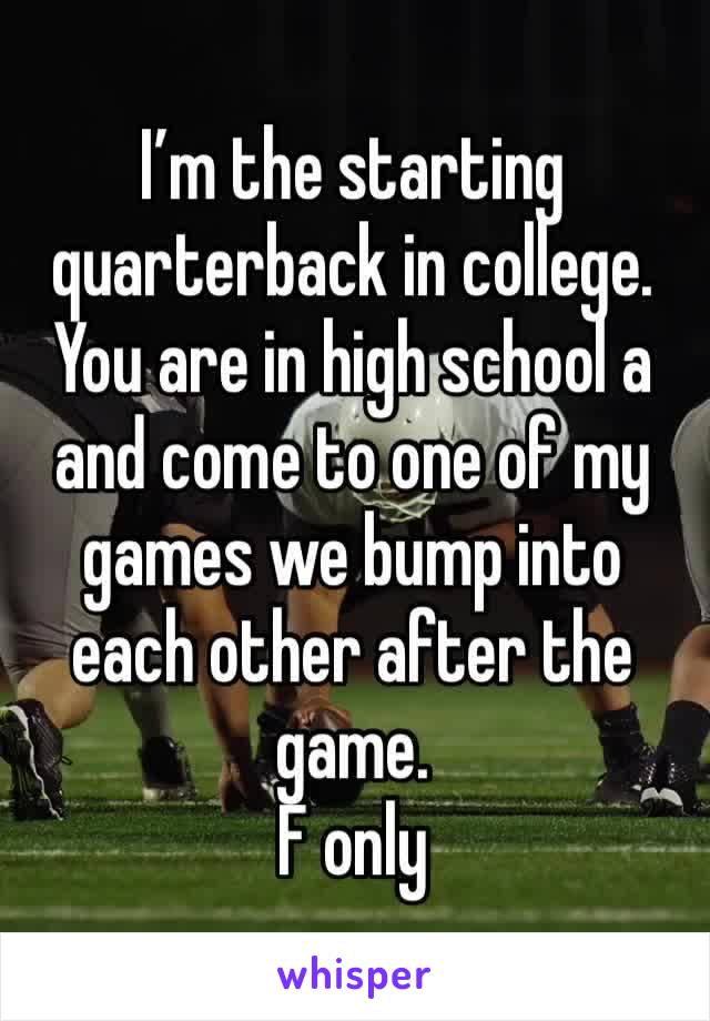 I’m the starting quarterback in college. You are in high school a and come to one of my games we bump into each other after the game.
F only