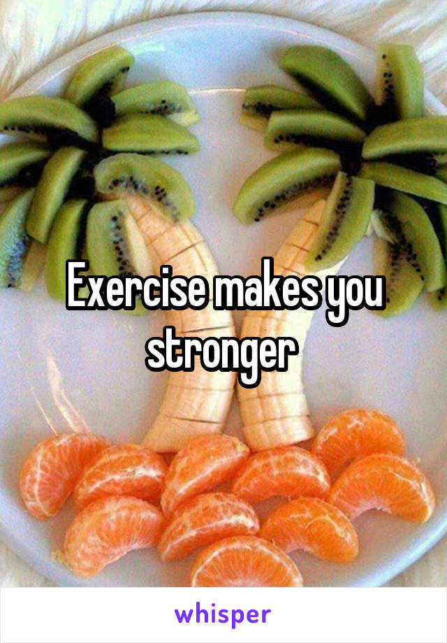 Exercise makes you stronger 