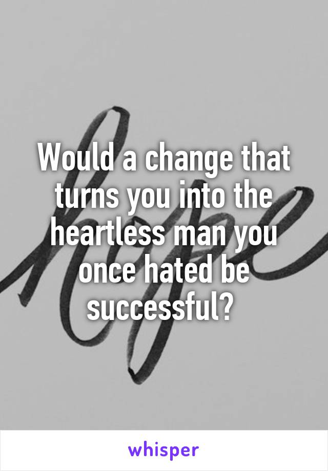 Would a change that turns you into the heartless man you once hated be successful? 