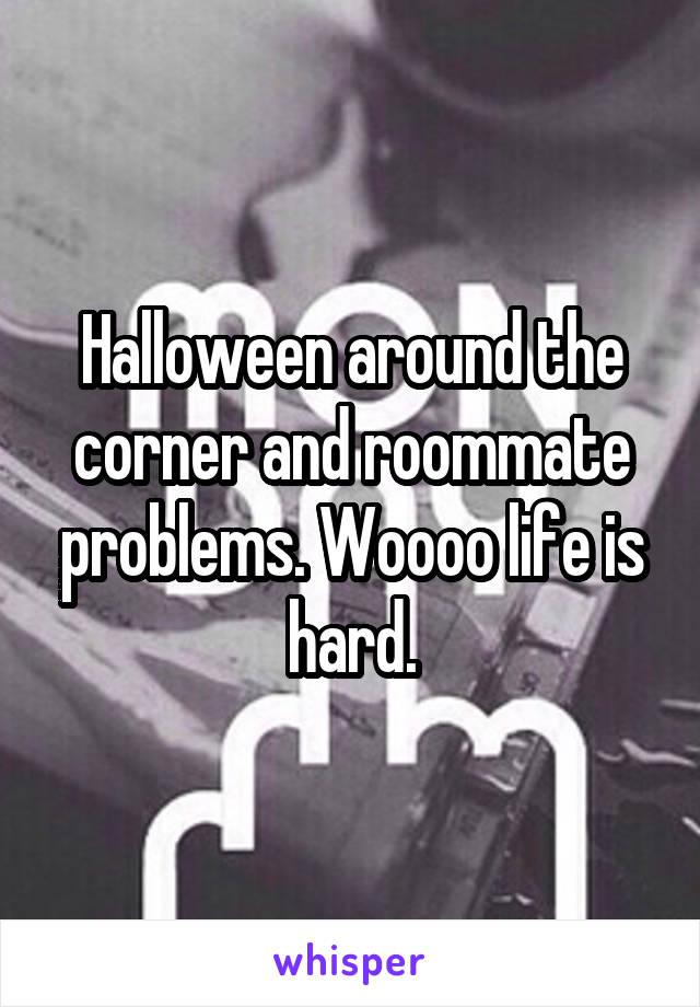 Halloween around the corner and roommate problems. Woooo life is hard.