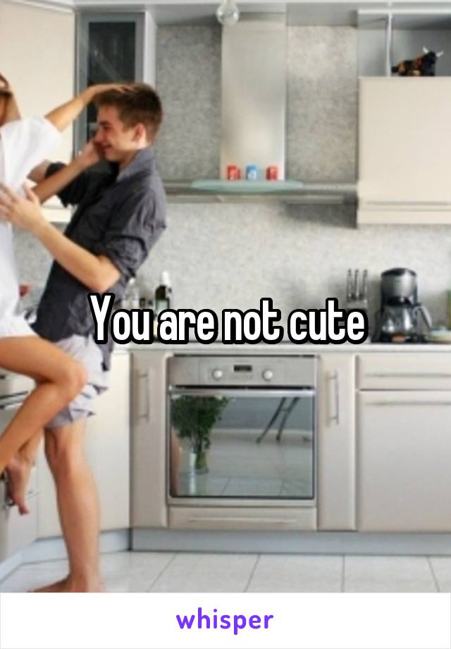 You are not cute