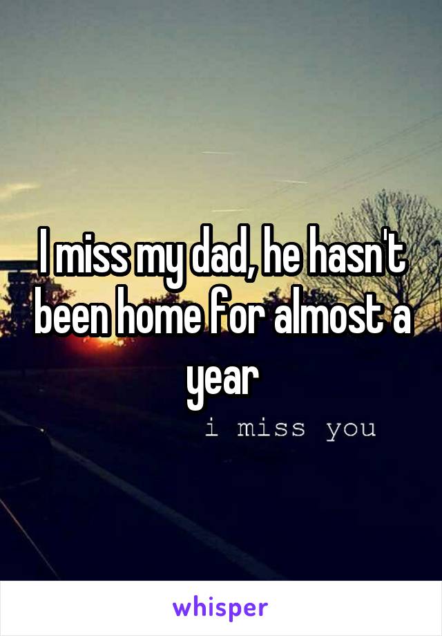 I miss my dad, he hasn't been home for almost a year