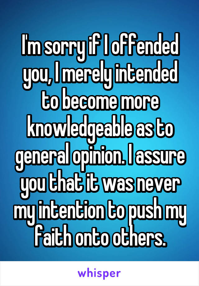 I'm sorry if I offended you, I merely intended to become more knowledgeable as to general opinion. I assure you that it was never my intention to push my faith onto others.