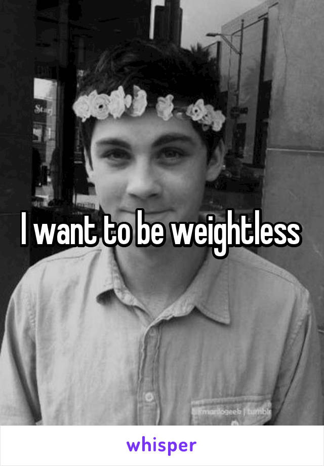 I want to be weightless 