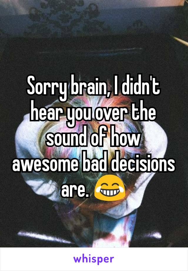 Sorry brain, I didn't hear you over the sound of how awesome bad decisions are. 😂