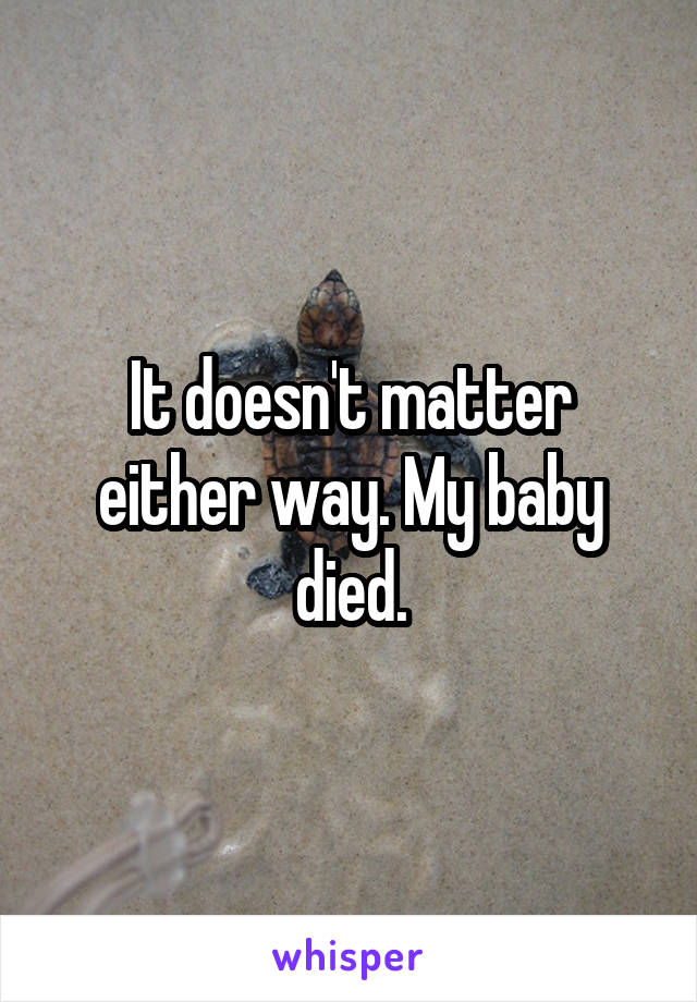 It doesn't matter either way. My baby died.