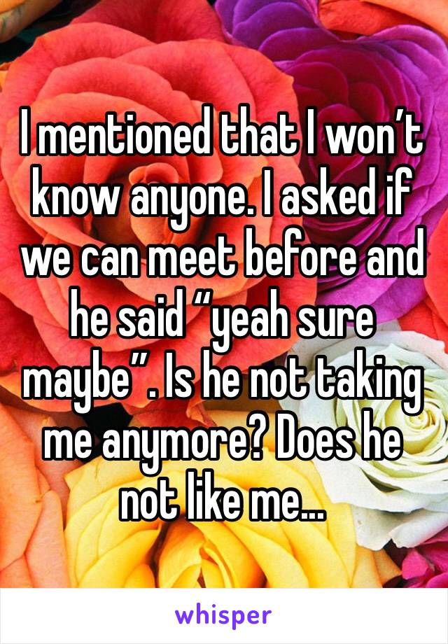I mentioned that I won’t know anyone. I asked if we can meet before and he said “yeah sure maybe”. Is he not taking me anymore? Does he not like me...