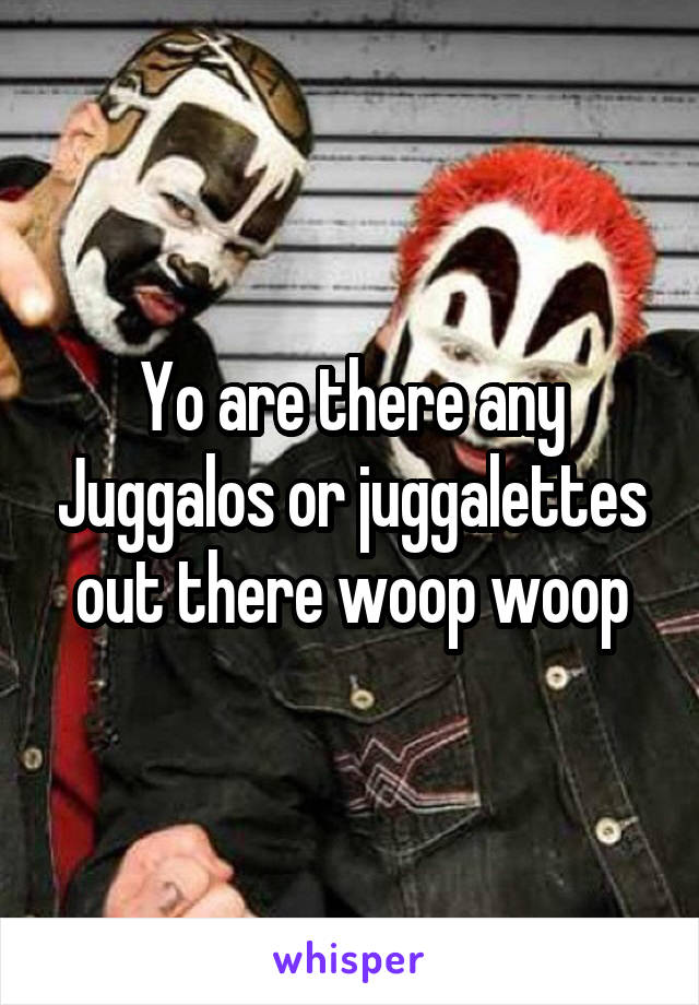 Yo are there any Juggalos or juggalettes out there woop woop