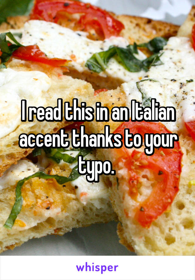 I read this in an Italian accent thanks to your typo. 
