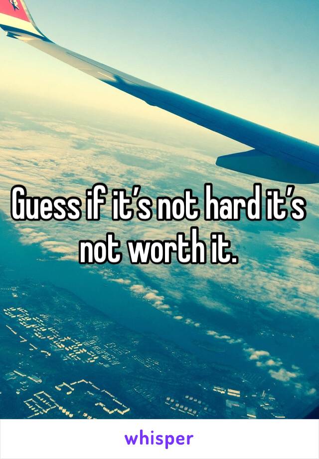 Guess if it’s not hard it’s not worth it.