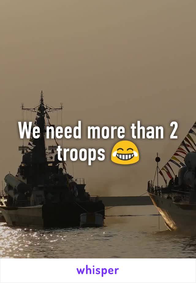 We need more than 2 troops 😂