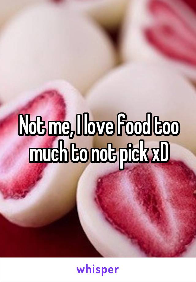Not me, I love food too much to not pick xD