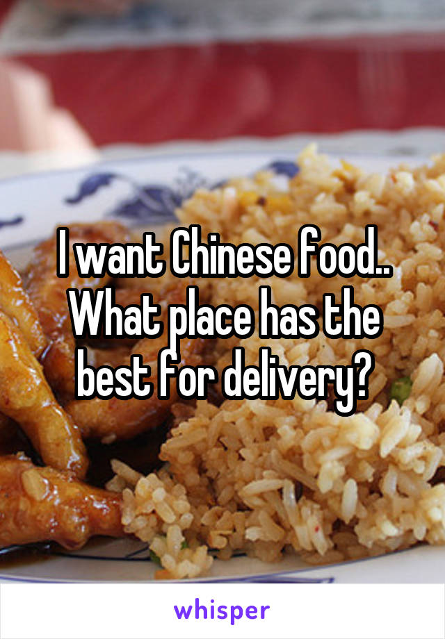I want Chinese food.. What place has the best for delivery?