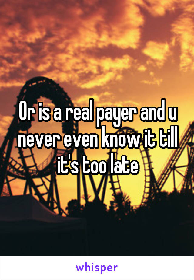 Or is a real payer and u never even know it till it's too late