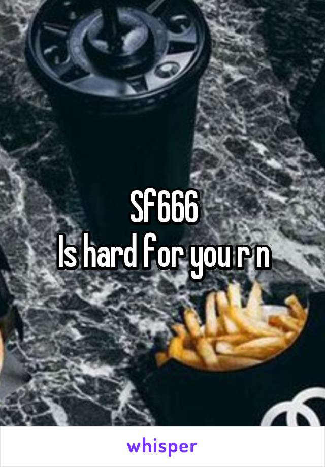 Sf666
Is hard for you r n