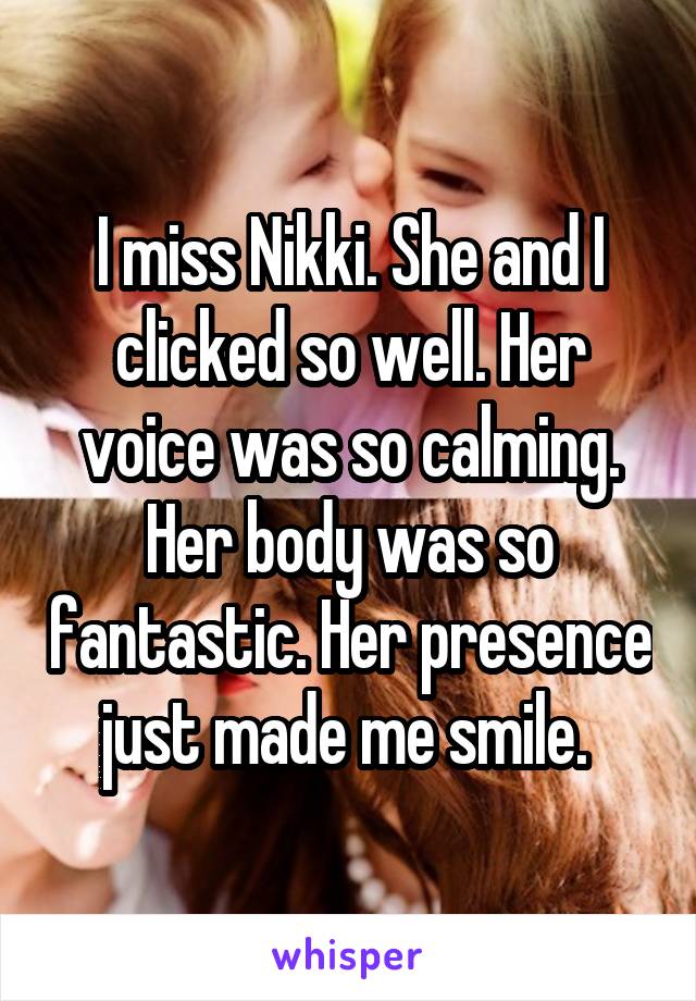 I miss Nikki. She and I clicked so well. Her voice was so calming. Her body was so fantastic. Her presence just made me smile. 