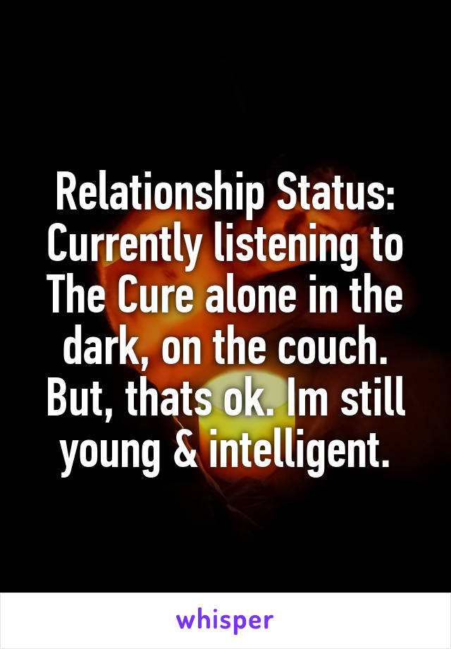 Relationship Status: Currently listening to The Cure alone in the dark, on the couch. But, thats ok. Im still young & intelligent.