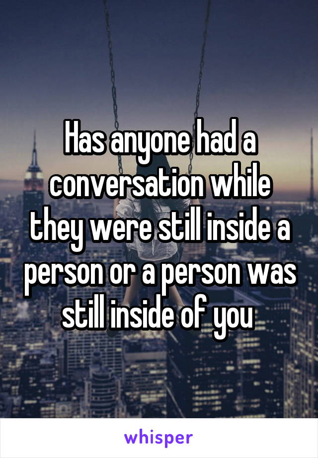 Has anyone had a conversation while they were still inside a person or a person was still inside of you 
