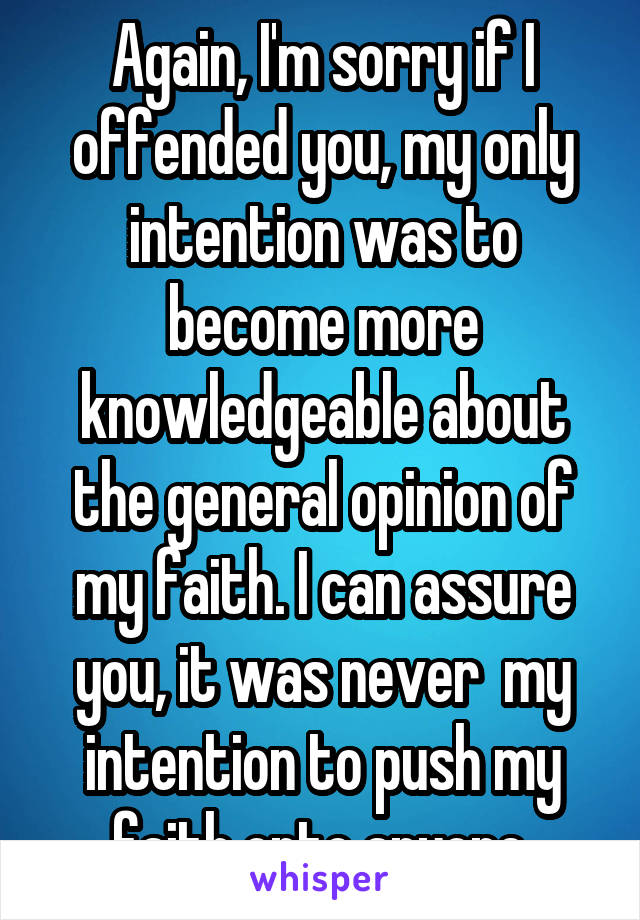 Again, I'm sorry if I offended you, my only intention was to become more knowledgeable about the general opinion of my faith. I can assure you, it was never  my intention to push my faith onto anyone.