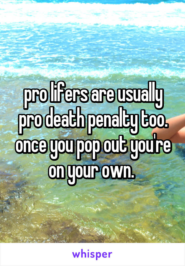 pro lifers are usually pro death penalty too. once you pop out you're on your own. 