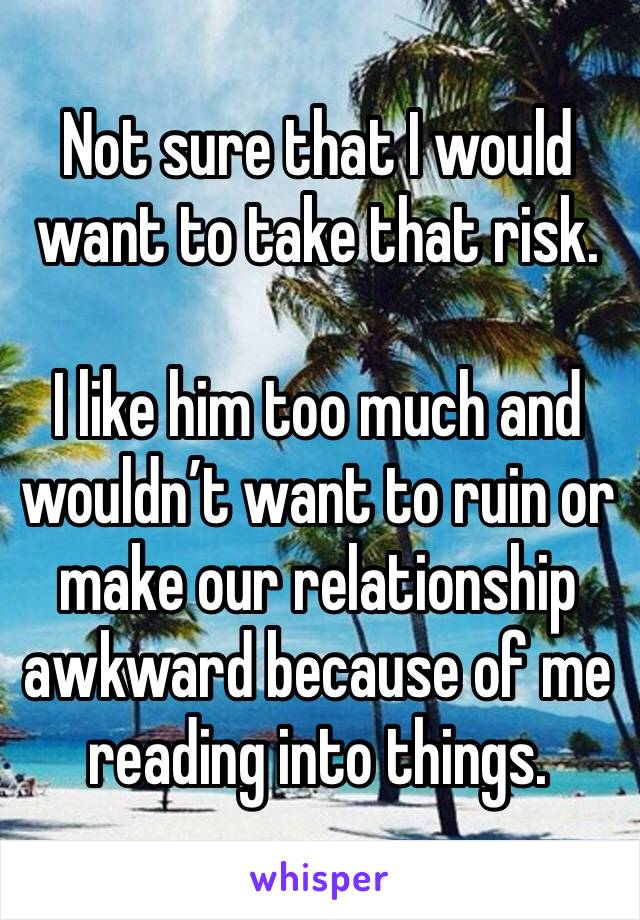 Not sure that I would want to take that risk. 

I like him too much and wouldn’t want to ruin or make our relationship awkward because of me reading into things.