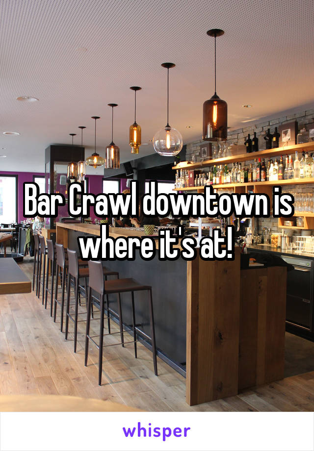 Bar Crawl downtown is where it's at! 